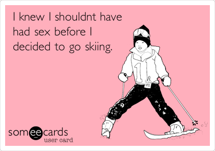 I knew I shouldnt have
had sex before I
decided to go skiing.