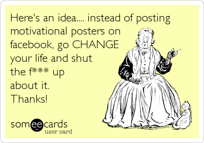 Here's an idea.... instead of posting
motivational posters on 
facebook, go CHANGE
your life and shut 
the f*** up
about it.
Thanks!