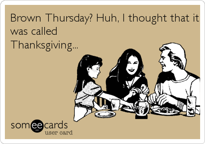 Brown Thursday? Huh, I thought that it
was called
Thanksgiving...