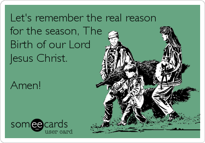 Let's remember the real reason
for the season, The
Birth of our Lord
Jesus Christ.

Amen!