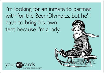 I need a partner for the Beer Olympics, but he'll have to
bring his own tent though
because I'm a lady.