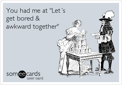 You had me at "LetÂ´s
get bored &
awkward together"