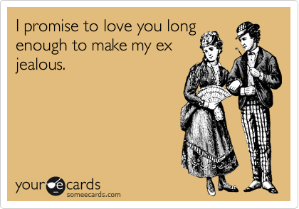 I promise to love you long
enough to make my ex
jealous.