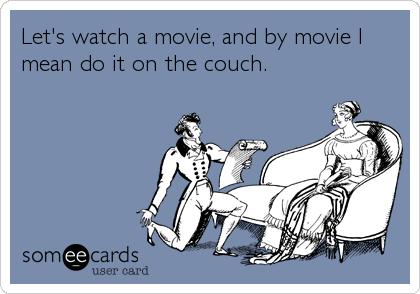 Let's watch a movie, and by movie I
mean do it on the couch. 