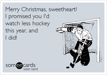 Merry Christmas, sweetheart! 
I promised you I'd
watch less hockey 
this year, and 
I did!