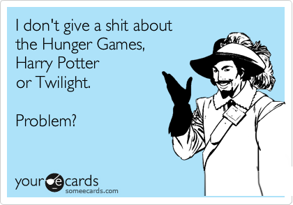 I don't give a shit about
the Hunger Games,
Harry Potter
or Twilight.

Problem? 