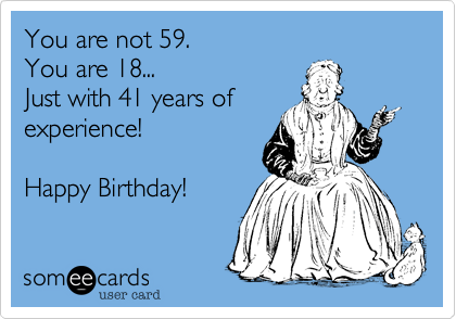 You are not 59.   
You are 18...  
Just with 41 years of
experience!     

Happy Birthday!