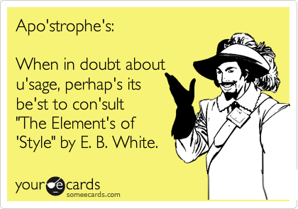 Apo'strophe's:

When in doubt about
u'sage, perhap's its
be'st to con'sult 
"The Element's of 
'Style" by E. B. White. 
