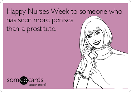 Happy Nurses Week to someone who
has seen more penises
than a prostitute.