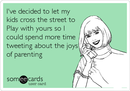 I've decided to let my
kids cross the street to
Play with yours so I
could spend more time
tweeting about the joys
of parenting
