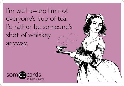 Iâ€™m well aware Iâ€™m not
everyoneâ€™s cup of tea,   
Iâ€™d rather be someoneâ€™s
shot of whiskey  
anyway.