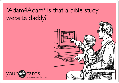 "Adam4Adam? Is that a bible study website daddy?"