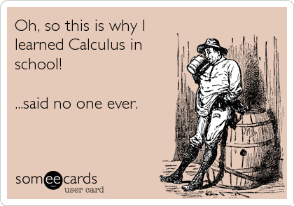 Oh, so this is why I
learned Calculus in
school!

...said no one ever.