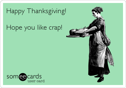 Happy Thanksgiving!

Hope you like crap!