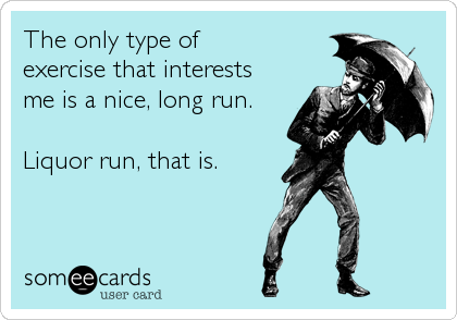 The only type of
exercise that interests
me is a nice, long run.

Liquor run, that is.