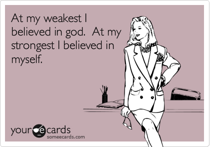 At my weakest I
believed in god.  At my
strongest I believed in
myself.