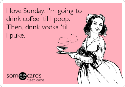 I love Sunday. I'm going to
drink coffee 'til I poop.
Then, drink vodka 'til 
I puke. 