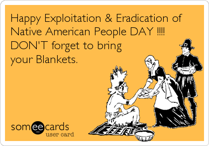 Happy Exploitation & Eradication of
Native American People DAY !!!!
DON'T forget to bring
your Blankets.