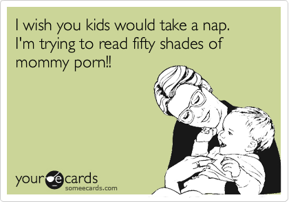 I wish you kids would take a nap.  I'm trying to read fifty shades of mommy porn!!