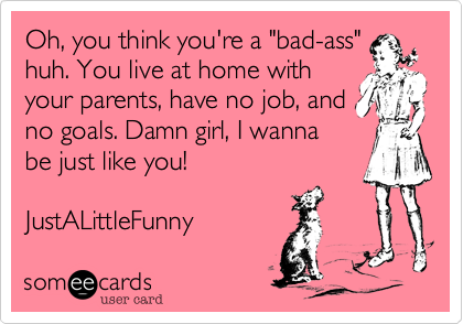 Oh 2c You Think You Re A Bad Ass Huh You Live At Home With Your Parents 2c Have No Job 2c And No Goals Damn Girl 2c I Wanna Be Just Like You Justalittlefunny News Ecard