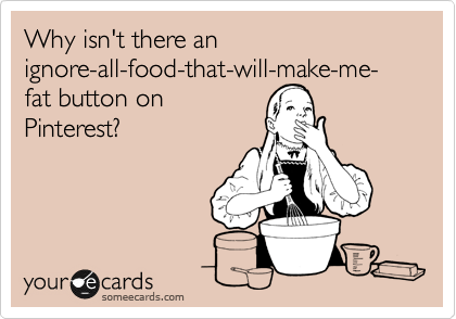 Why isn't there an
ignore-all-food-that-will-make-me-fat button on
Pinterest?