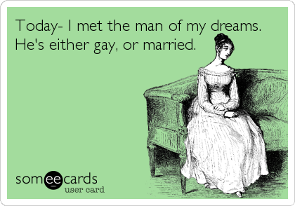 Today- I met the man of my dreams.
He's either gay, or married.