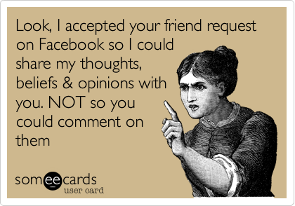Look%2C I accepted your friend request on Facebook so I could 
share my thoughts%2C
beliefs %26 opinions with
you. NOT so you
could comment on
them