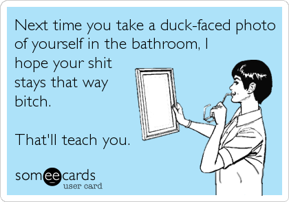 Next time you take a duck-faced photo
of yourself in the bathroom, I
hope your shit
stays that way
bitch.

That'll teach you.