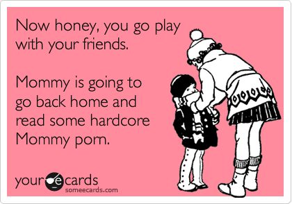 Now honey, you go play
with your friends.

Mommy is going to 
go back home and
read some hardcore
Mommy porn. 