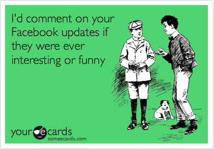 I'd comment on your
Facebook updates if
they were ever
interesting or funny