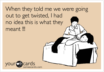 When they told me we were going out to get twisted, I had
no idea this is what they
meant !!! 