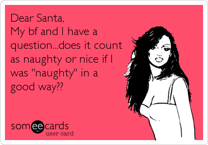 Dear Santa,
My bf and I have a
question...does it count
as naughty or nice if I
was "naughty" in a
good way??