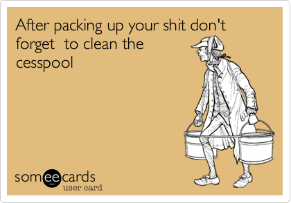 After packing up your shit don't forget the to clean the
cesspool