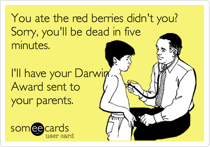 You ate the red berries didn't you?  
Sorry, you'll be dead in five 
minutes. 
  
I'll have your Darwin
Award sent to 
your parents. 