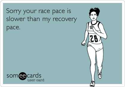 Sorry your race pace is
slower than my recovery
pace.