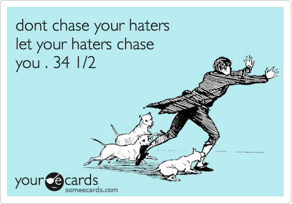 dont chase your haters 
let your haters chase 
you . 34 1/2 