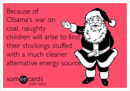 Because of
Obama's war on
coal, naughty
children will arise to find
their stockings stuffed
with a much cleaner
alternative energy source.