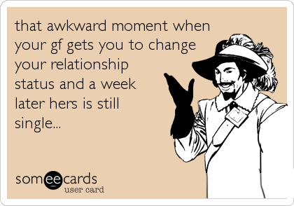 that awkward moment when
your gf gets you to change
your relationship
status and a week
later hers is still
single...