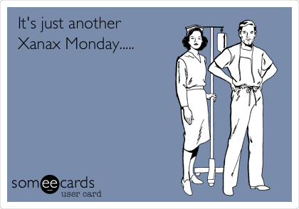 It's just another 
Xanax Monday.....