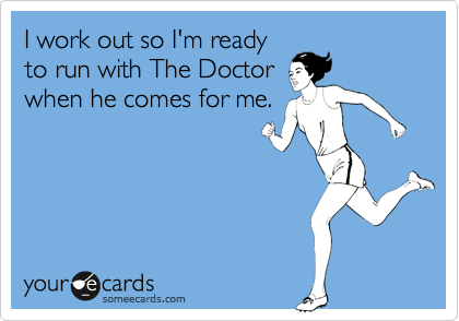 I work out so I'm ready
to run with The Doctor
when he comes for me.