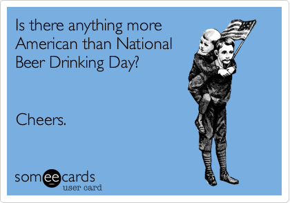Is there anything more
American than National
Drinking Day%3F 


Cheers.