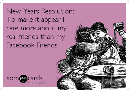 New Years Resolution:
To make it appear I
care more about my
real friends than my
Facebook Friends