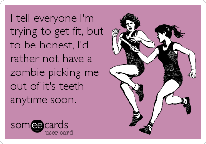 I tell everyone I'm
trying to get fit, but
to be honest, I'd
rather not have a
zombie picking me
out of it's teeth
anytime soon.