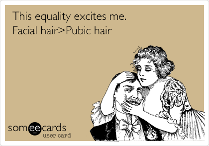 This equality excites me. 
Facial hair>Pubic hair