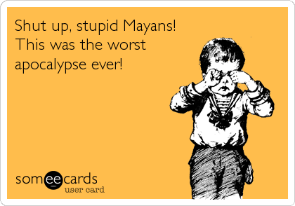Shut up, stupid Mayans!
This was the worst
apocalypse ever!