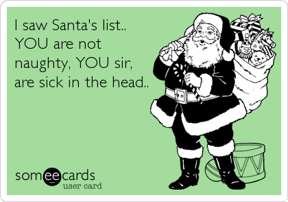 I saw Santa's list..
YOU are not
naughty, YOU sir,
are sick in the head..