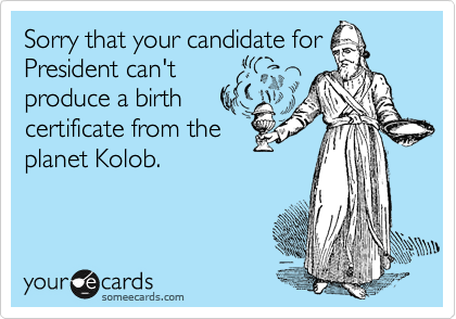 Sorry that your candidate for
President can't
produce a birth
certificate from the
planet Kolob.