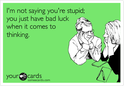 I'm not saying you're stupid; 
you just have bad luck 
when it comes to
thinking.
