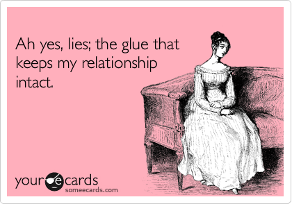 
Ah yes, lies; the glue that
keeps my relationship 
intact.