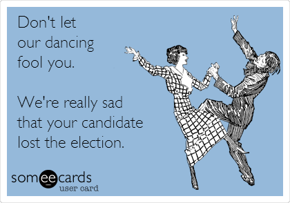Don't let 
our dancing
fool you.

We're really sad
that your candidate 
lost the election.